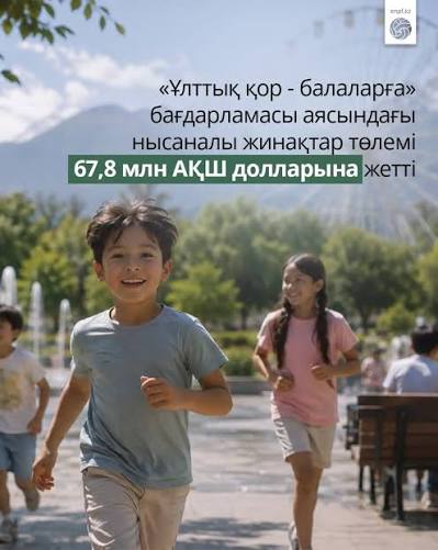 2024 жылғы 1 ақпаннан 2026 жылғы 1 тамызға дейін «Ұлттық қор – балаларға» бағдарламасы шеңберінде нысаналы жинақтарды (НЖ) пайдалану бойынша жалпы сомасы шамамен 67,8 млн АҚШ долларына 338 252 алушыға төлем жасалды.